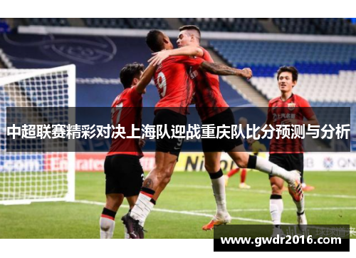 中超联赛精彩对决上海队迎战重庆队比分预测与分析