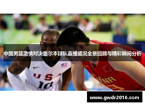 中国男篮激情对决墨尔本球队直播盛况全景回顾与精彩瞬间分析