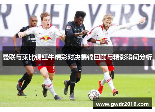 曼联与莱比锡红牛精彩对决集锦回顾与精彩瞬间分析