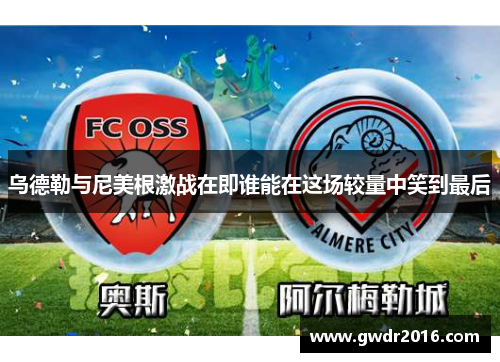 乌德勒与尼美根激战在即谁能在这场较量中笑到最后